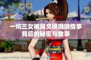 一炕三女被窝交换啪啪情事背后的秘密与故事