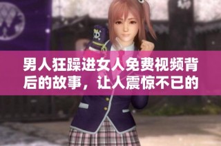 男人狂躁进女人免费视频背后的故事，让人震惊不已的情感纠葛