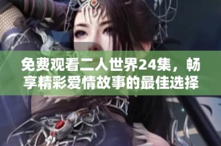 免费观看二人世界24集，畅享精彩爱情故事的最佳选择