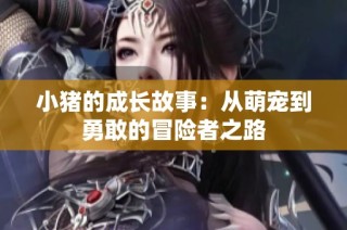 小猪的成长故事：从萌宠到勇敢的冒险者之路