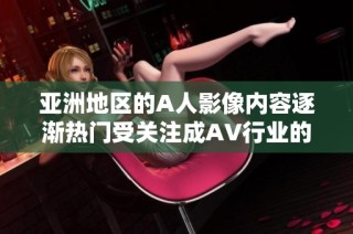 亚洲地区的A人影像内容逐渐热门受关注成AV行业的发展趋势