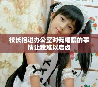 校长抱进办公室对我糟蹋的事情让我难以启齿