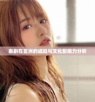 泰剧在亚洲的崛起与文化影响力分析
