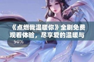 《点燃我温暖你》全剧免费观看体验，尽享爱的温暖与感动