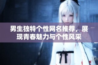 男生独特个性网名推荐，展现青春魅力与个性风采