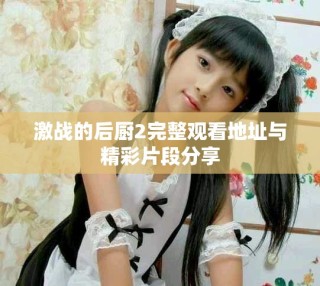 激战的后厨2完整观看地址与精彩片段分享