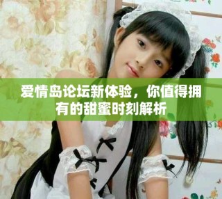 爱情岛论坛新体验，你值得拥有的甜蜜时刻解析