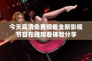 今天高清免费观看全新影视节目在线观看体验分享