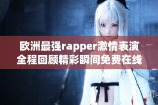 欧洲最强rapper激情表演全程回顾精彩瞬间免费在线观看