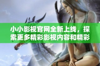 小小影视官网全新上线，探索更多精彩影视内容和精彩活动