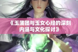 《玉蒲团与玉女心经的深刻内涵与文化探讨》