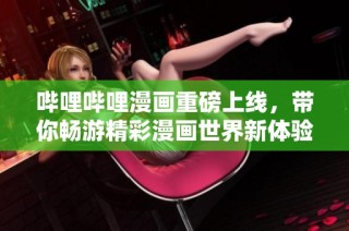 哔哩哔哩漫画重磅上线，带你畅游精彩漫画世界新体验
