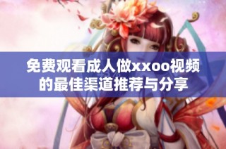 免费观看成人做xxoo视频的最佳渠道推荐与分享