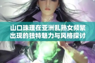山口珠理在亚洲乱熟女频繁出现的独特魅力与风格探讨