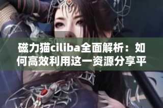 磁力猫ciliba全面解析：如何高效利用这一资源分享平台