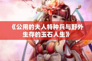 《公用的夫人特种兵与野外生存的玉石人生》