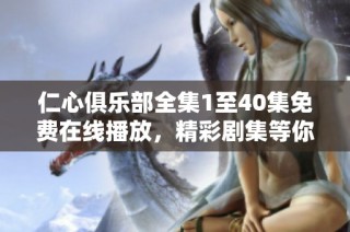 仁心俱乐部全集1至40集免费在线播放，精彩剧集等你来观看