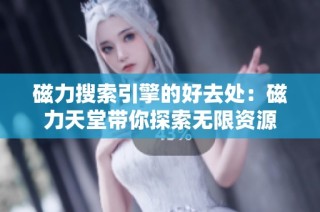 磁力搜索引擎的好去处：磁力天堂带你探索无限资源