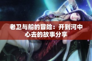 老卫与船的冒险：开到河中心去的故事分享