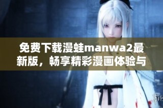 免费下载漫蛙manwa2最新版，畅享精彩漫画体验与全新功能