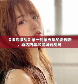 《酒店激战》第一到第五集免费观看，酒店内幕尽显风云战局