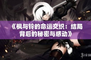 《枫与铃的命运交织：结局背后的秘密与感动》