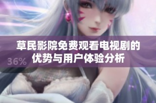 草民影院免费观看电视剧的优势与用户体验分析