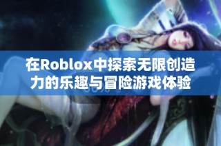 在Roblox中探索无限创造力的乐趣与冒险游戏体验