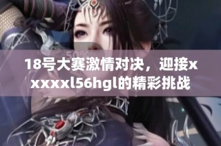 18号大赛激情对决，迎接xxxxxl56hgl的精彩挑战