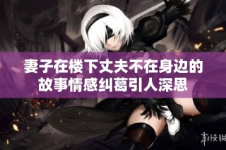 妻子在楼下丈夫不在身边的故事情感纠葛引人深思