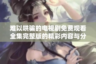 难以哄骗的电视剧免费观看全集完整版的精彩内容与分析