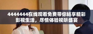 4444444在线观看免费带你畅享精彩影视生活，尽情体验视听盛宴
