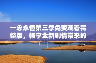一念永恒第三季免费观看完整版，畅享全新剧情带来的视觉盛宴