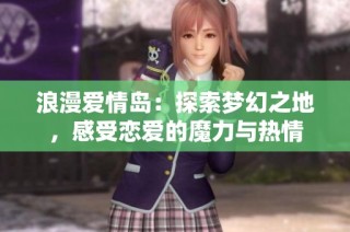 浪漫爱情岛：探索梦幻之地，感受恋爱的魔力与热情