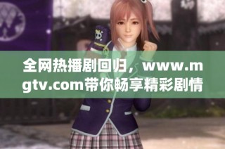 全网热播剧回归，www.mgtv.com带你畅享精彩剧情与精彩内容