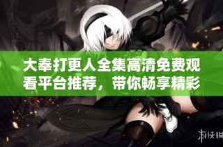 大奉打更人全集高清免费观看平台推荐，带你畅享精彩内容