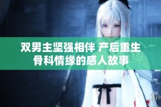 双男主坚强相伴 产后重生骨科情缘的感人故事