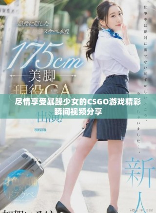 尽情享受暴躁少女的CSGO游戏精彩瞬间视频分享