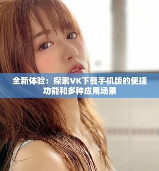 全新体验：探索VK下载手机版的便捷功能和多种应用场景