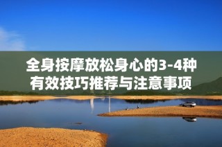 全身按摩放松身心的3-4种有效技巧推荐与注意事项