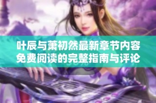 叶辰与萧初然最新章节内容免费阅读的完整指南与评论