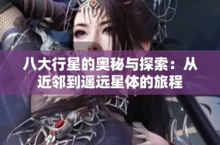 八大行星的奥秘与探索：从近邻到遥远星体的旅程