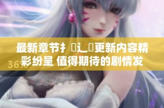 最新章节扌臿辶畐更新内容精彩纷呈 值得期待的剧情发展解析
