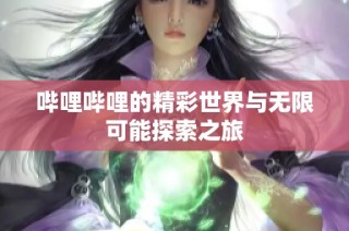 哔哩哔哩的精彩世界与无限可能探索之旅