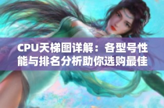 CPU天梯图详解：各型号性能与排名分析助你选购最佳 CPU