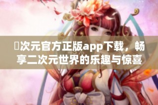 囧次元官方正版app下载，畅享二次元世界的乐趣与惊喜