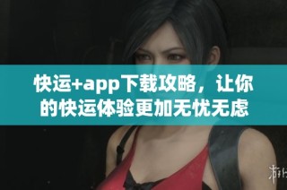 快运+app下载攻略，让你的快运体验更加无忧无虑