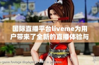 国际直播平台liveme为用户带来了全新的直播体验与互动乐趣