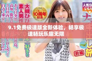 9.1免费极速版全新体验，畅享极速畅玩乐趣无限