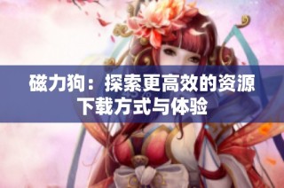 磁力狗：探索更高效的资源下载方式与体验